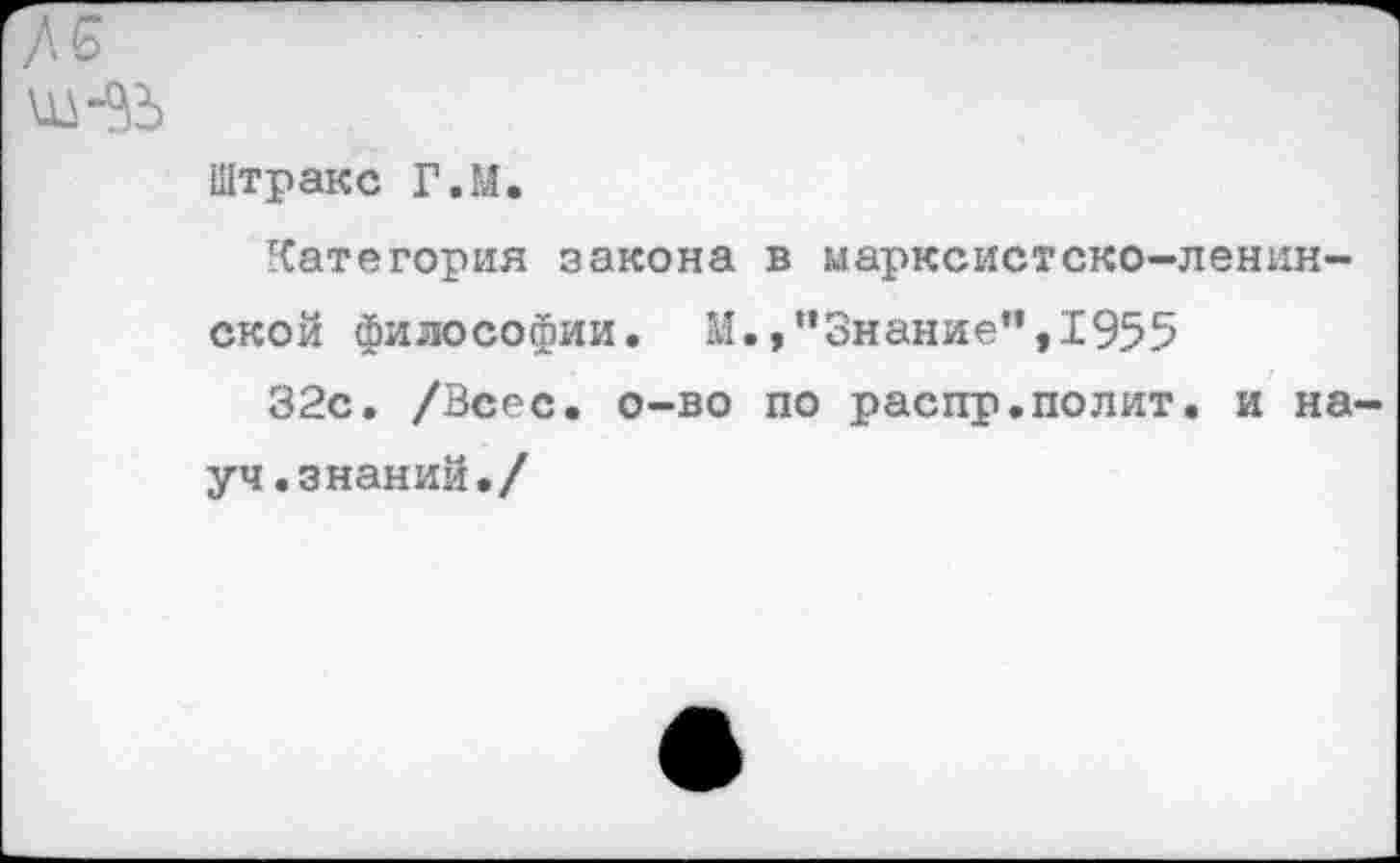 ﻿ш-зь
Штракс Г.М.
Категория закона в марксистско-ленинской философии. М.,"Знание”,1955
32с. /Всес. о-во по распр.полит. и на уч.знаний./